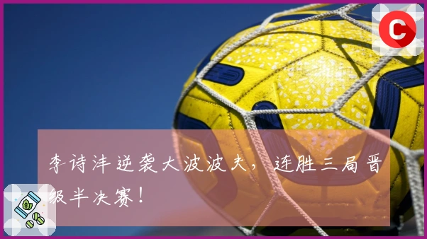 李诗沣逆袭大波波夫，连胜三局晋级半决赛！