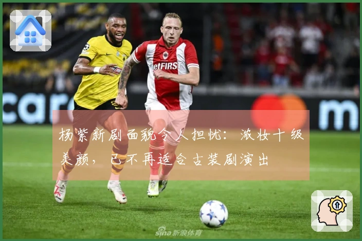 杨紫新剧面貌令人担忧：浓妆十级美颜，已不再适合古装剧演出