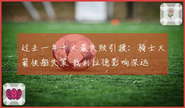 过去一年十大最失败引援：骑士火箭快船失策 裁利拉德影响深远