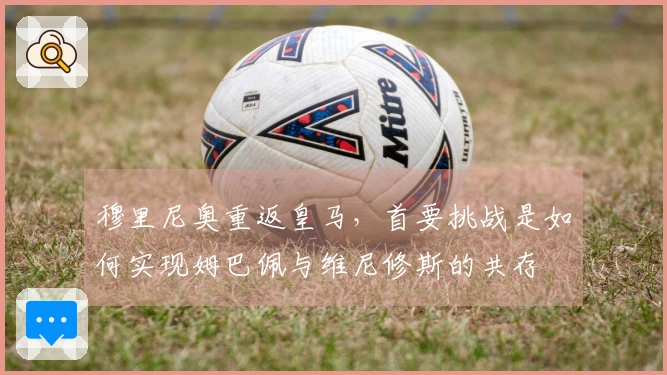 穆里尼奥重返皇马，首要挑战是如何实现姆巴佩与维尼修斯的共存